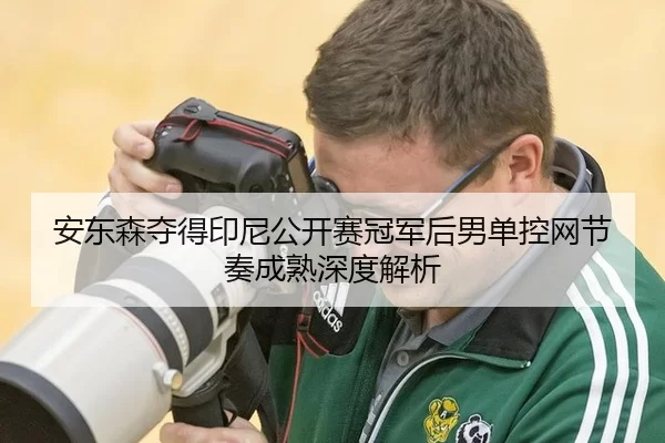 安东森夺得印尼公开赛冠军后男单控网节奏成熟深度解析
